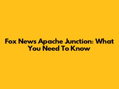 Fox News Apache Junction: What You Need To Know