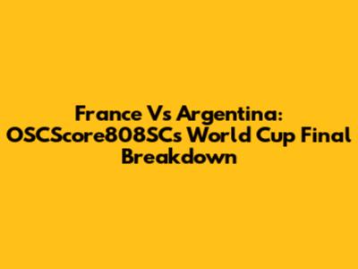 France Vs Argentina: OSCScore808SC's World Cup Final Breakdown