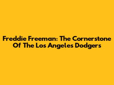 Freddie Freeman: The Cornerstone Of The Los Angeles Dodgers