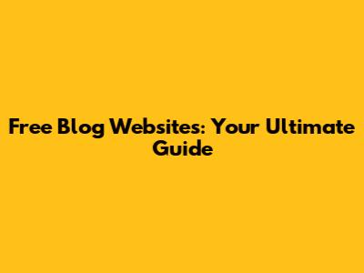 Free Blog Websites: Your Ultimate Guide