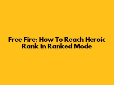 Free Fire: How To Reach Heroic Rank In Ranked Mode