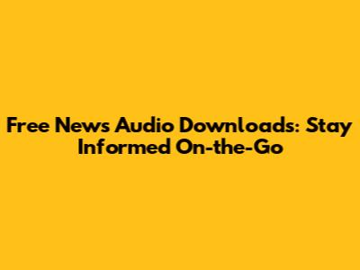 Free News Audio Downloads: Stay Informed On-the-Go