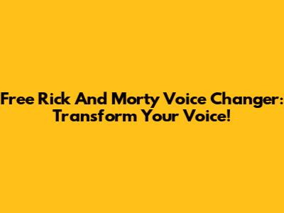 Free Rick And Morty Voice Changer: Transform Your Voice!