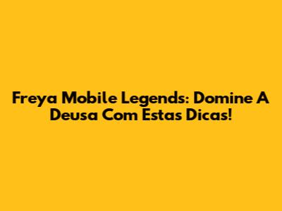 Freya Mobile Legends: Domine A Deusa Com Estas Dicas!