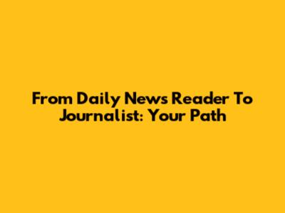 From Daily News Reader To Journalist: Your Path