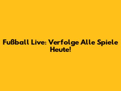 Fußball Live: Verfolge Alle Spiele Heute!