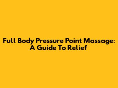 Full Body Pressure Point Massage: A Guide To Relief