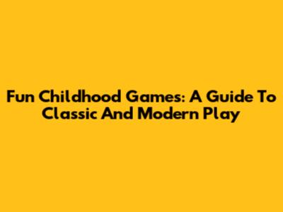 Fun Childhood Games: A Guide To Classic And Modern Play
