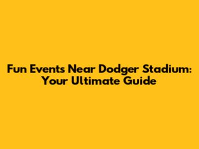 Fun Events Near Dodger Stadium: Your Ultimate Guide