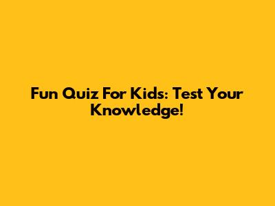 Fun Quiz For Kids: Test Your Knowledge!