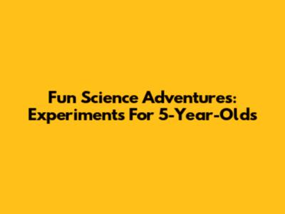 Fun Science Adventures: Experiments For 5-Year-Olds