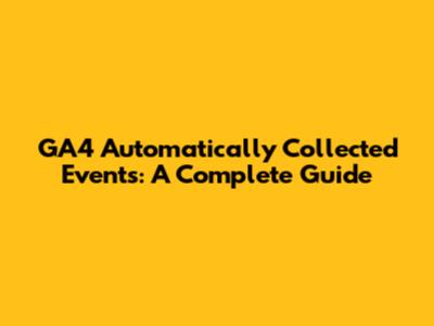 GA4 Automatically Collected Events: A Complete Guide