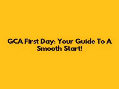 GCA First Day: Your Guide To A Smooth Start!