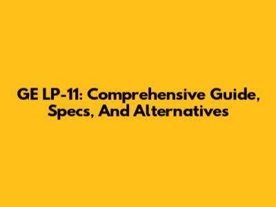 GE LP-11: Comprehensive Guide, Specs, And Alternatives