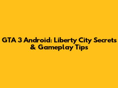 GTA 3 Android: Liberty City Secrets & Gameplay Tips