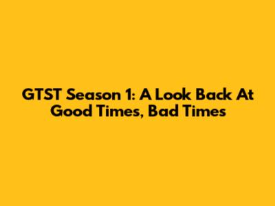 GTST Season 1: A Look Back At Good Times, Bad Times