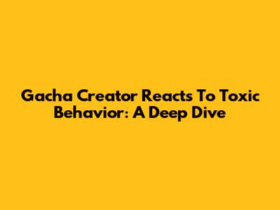 Gacha Creator Reacts To Toxic Behavior: A Deep Dive