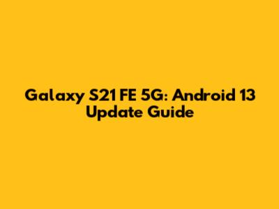 Galaxy S21 FE 5G: Android 13 Update Guide