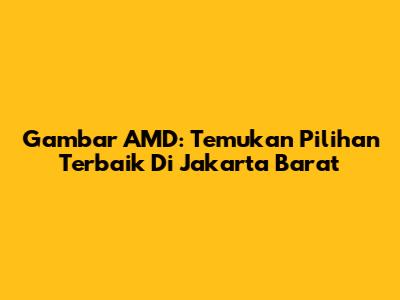 Gambar AMD: Temukan Pilihan Terbaik Di Jakarta Barat