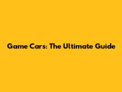 Game Cars: The Ultimate Guide