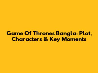 Game Of Thrones Bangla: Plot, Characters & Key Moments