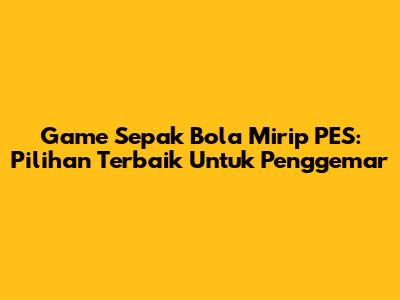 Game Sepak Bola Mirip PES: Pilihan Terbaik Untuk Penggemar