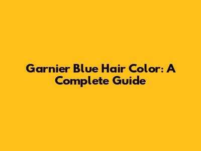 Garnier Blue Hair Color: A Complete Guide
