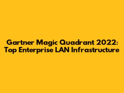 Gartner Magic Quadrant 2022: Top Enterprise LAN Infrastructure