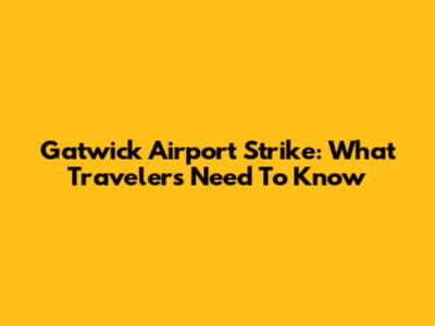 Gatwick Airport Strike: What Travelers Need To Know
