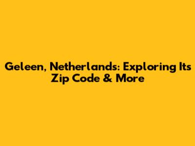 Geleen, Netherlands: Exploring Its Zip Code & More