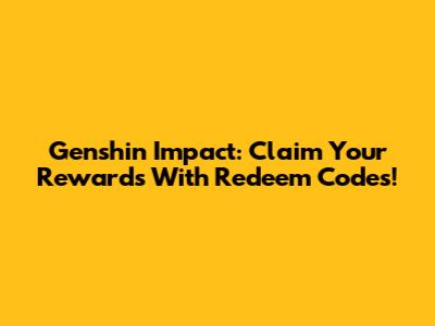 Genshin Impact: Claim Your Rewards With Redeem Codes!