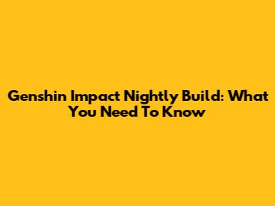 Genshin Impact Nightly Build: What You Need To Know