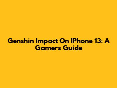 Genshin Impact On IPhone 13: A Gamer's Guide