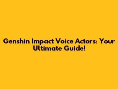 Genshin Impact Voice Actors: Your Ultimate Guide!