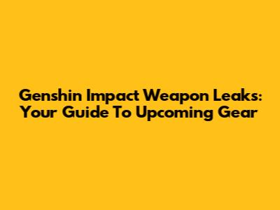 Genshin Impact Weapon Leaks: Your Guide To Upcoming Gear