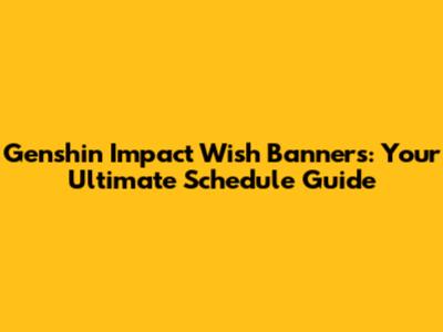 Genshin Impact Wish Banners: Your Ultimate Schedule Guide