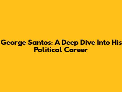 George Santos: A Deep Dive Into His Political Career
