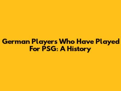 German Players Who Have Played For PSG: A History
