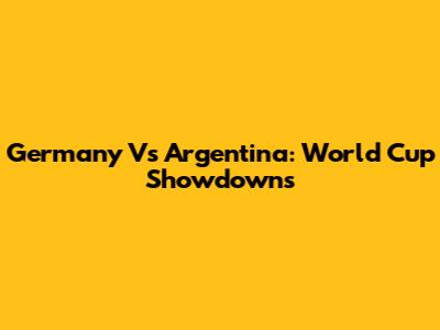 Germany Vs Argentina: World Cup Showdowns