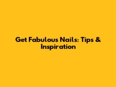 Get Fabulous Nails: Tips & Inspiration