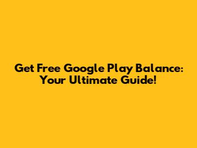 Get Free Google Play Balance: Your Ultimate Guide!