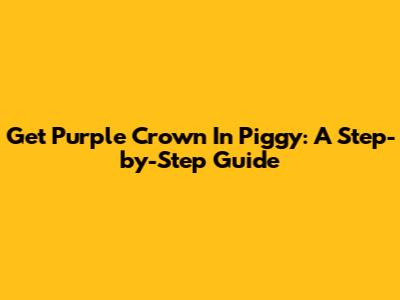 Get Purple Crown In Piggy: A Step-by-Step Guide