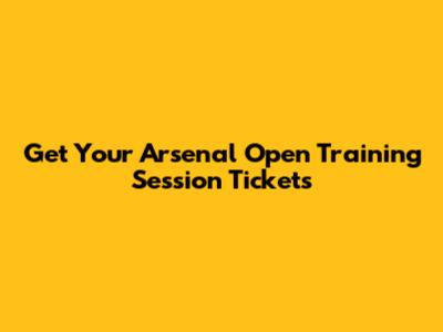 Get Your Arsenal Open Training Session Tickets