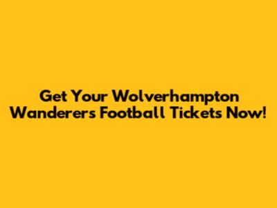 Get Your Wolverhampton Wanderers Football Tickets Now!