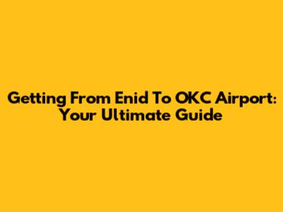 Getting From Enid To OKC Airport: Your Ultimate Guide