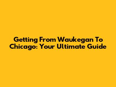 Getting From Waukegan To Chicago: Your Ultimate Guide
