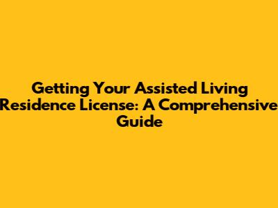 Getting Your Assisted Living Residence License: A Comprehensive Guide
