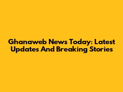 Ghanaweb News Today: Latest Updates And Breaking Stories
