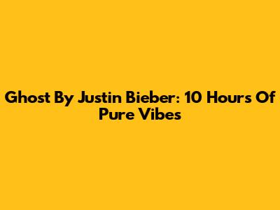 Ghost By Justin Bieber: 10 Hours Of Pure Vibes