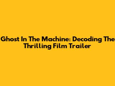 Ghost In The Machine: Decoding The Thrilling Film Trailer